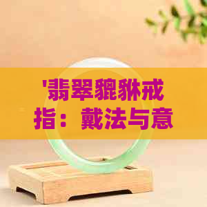 '翡翠貔貅戒指：戴法与意义，招财手指及镶嵌款式全解析'