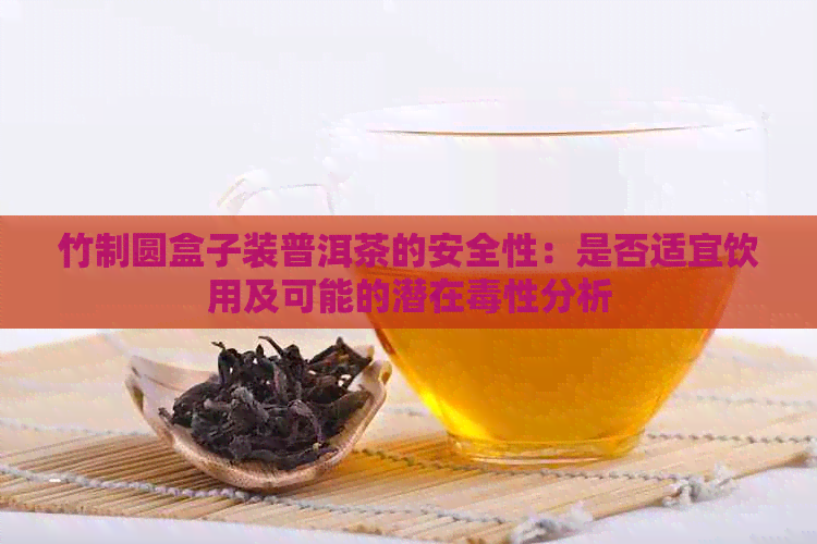 竹制圆盒子装普洱茶的安全性：是否适宜饮用及可能的潜在性分析