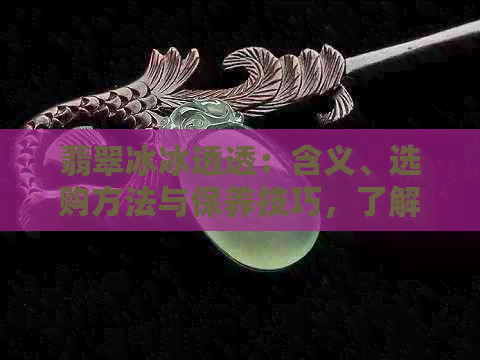 翡翠冰冰透透：含义、选购方法与保养技巧，了解这些让你轻松成为翡翠专家