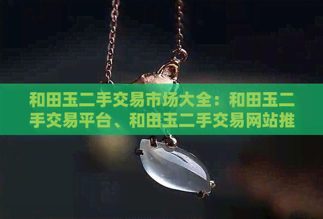 和田玉二手交易市场大全：和田玉二手交易平台、和田玉二手交易网站推荐