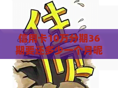 信用卡10万分期36期要还多少一个月呢怎么算，总共需要多少钱？