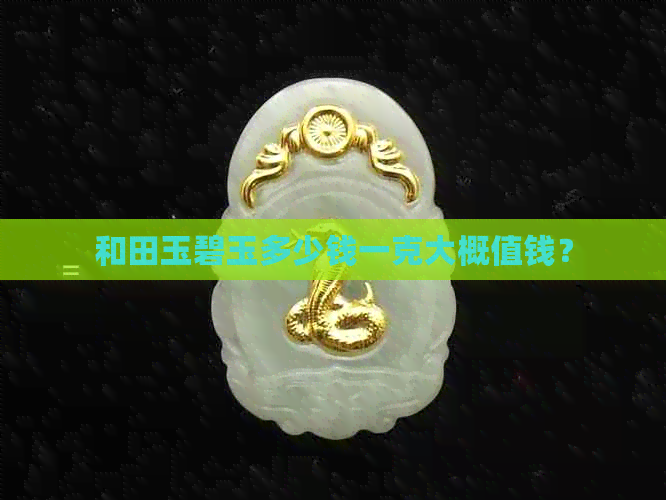 和田玉碧玉多少钱一克大概值钱？