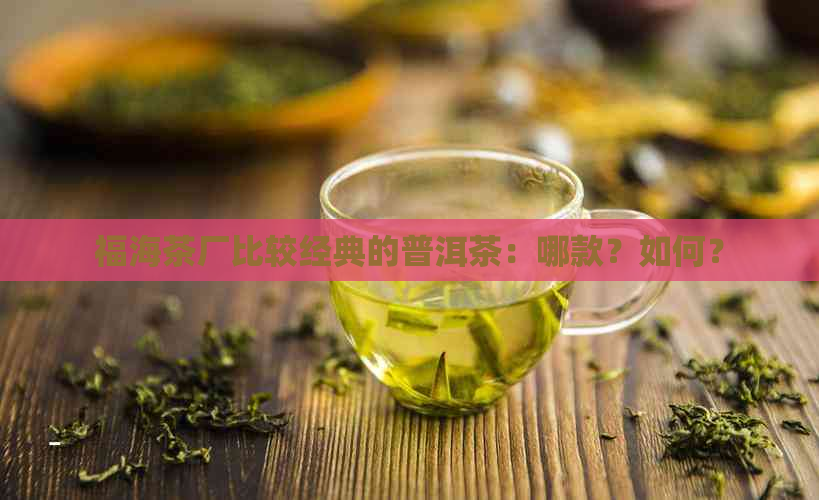 福海茶厂比较经典的普洱茶：哪款？如何？