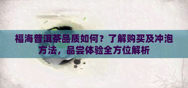 福海普洱茶品质如何？了解购买及冲泡方法，品尝体验全方位解析