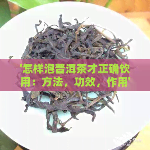 '怎样泡普洱茶才正确饮用：方法，功效，作用'