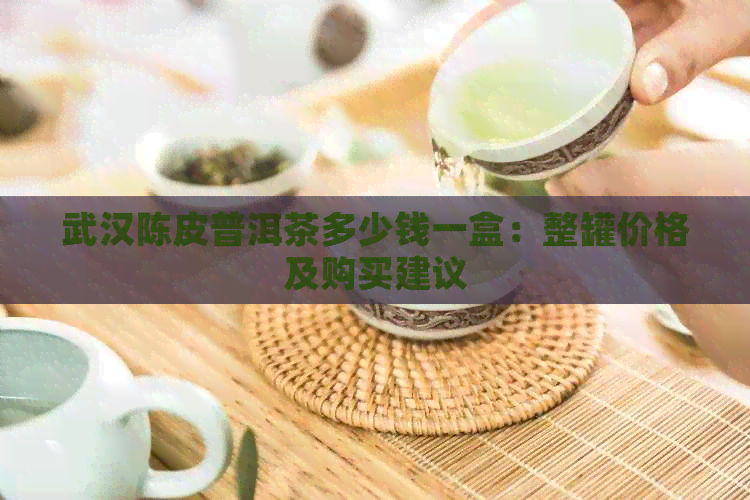 武汉陈皮普洱茶多少钱一盒：整罐价格及购买建议