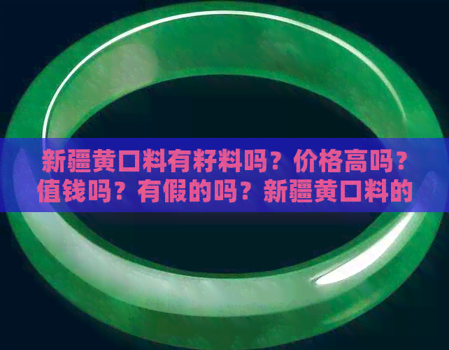 新疆黄口料有籽料吗？价格高吗？值钱吗？有假的吗？新疆黄口料的特点。