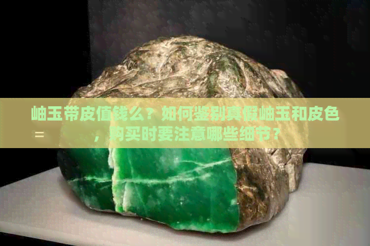 岫玉带皮值钱么？如何鉴别真假岫玉和皮色，购买时要注意哪些细节？