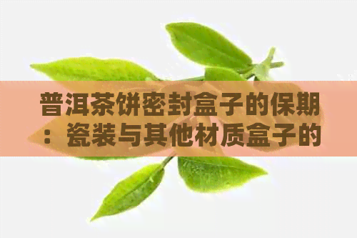 普洱茶饼密封盒子的保期：瓷装与其他材质盒子的比较及存建议