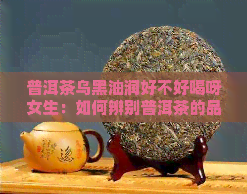 普洱茶乌黑油润好不好喝呀女生：如何辨别普洱茶的品质？