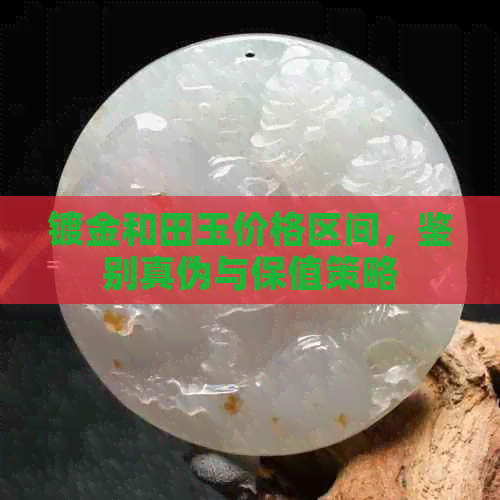 镀金和田玉价格区间，鉴别真伪与保值策略