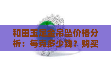 和田玉足金吊坠价格分析：每克多少钱？购买时应注意哪些因素？