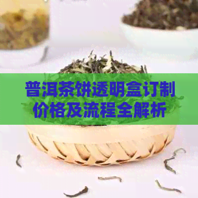 普洱茶饼透明盒订制价格及流程全解析：如何选购合适的普洱茶饼包装？