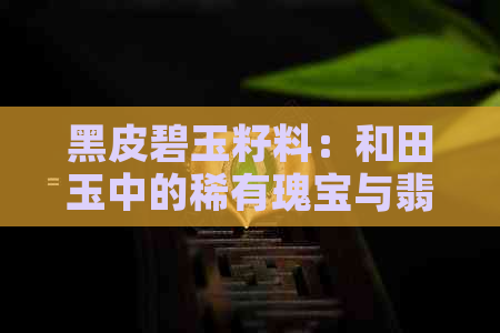 黑皮碧玉籽料：和田玉中的稀有瑰宝与翡翠的完美融合