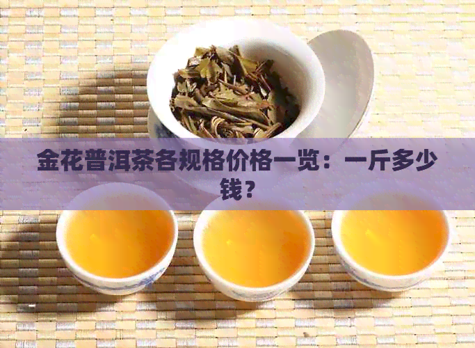 金花普洱茶各规格价格一览：一斤多少钱？