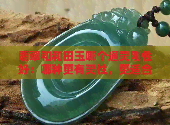 翡翠和和田玉哪个通灵刚性好：哪种更有灵性，更适合佩戴？