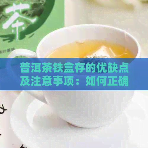 普洱茶铁盒存的优缺点及注意事项：如何正确保存普洱茶？