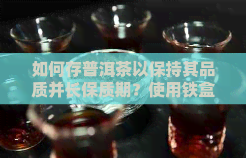 如何存普洱茶以保持其品质并长保质期？使用铁盒作为有效方法的全面指南