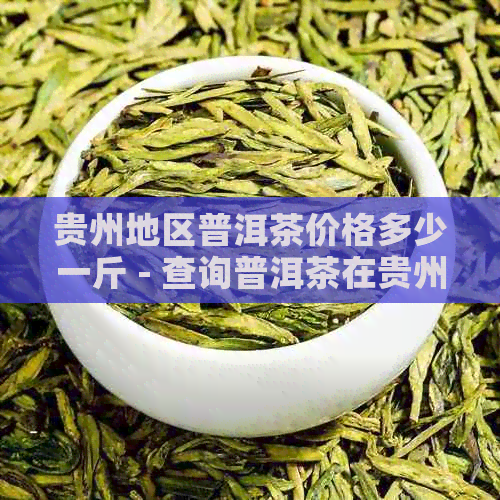 贵州地区普洱茶价格多少一斤 - 查询普洱茶在贵州地区的当前价格。