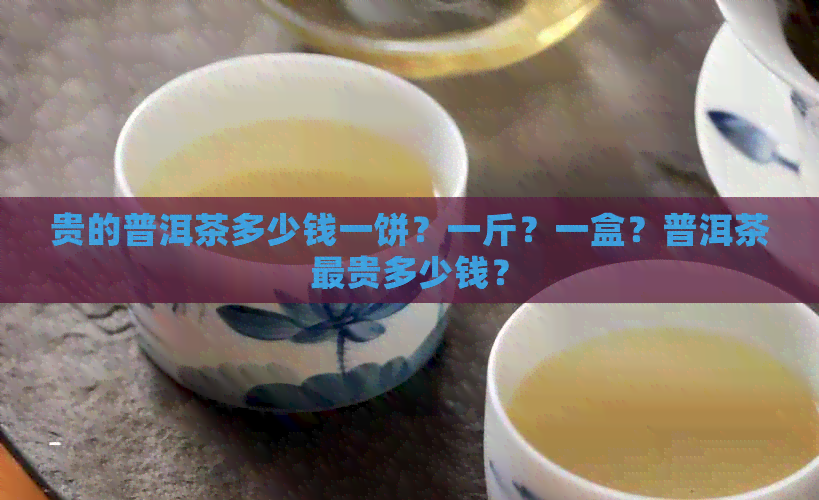 贵的普洱茶多少钱一饼？一斤？一盒？普洱茶最贵多少钱？