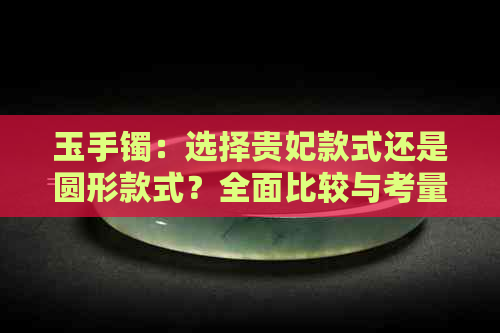 玉手镯：选择贵妃款式还是圆形款式？全面比较与考量因素解析