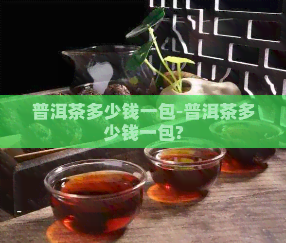 普洱茶多少钱一包-普洱茶多少钱一包?