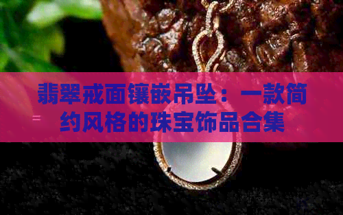 翡翠戒面镶嵌吊坠：一款简约风格的珠宝饰品合集