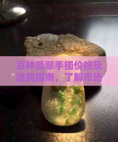 豆种翡翠手镯价格及选购指南，了解市场行情和挑选技巧