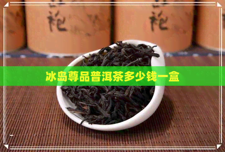 冰岛尊品普洱茶多少钱一盒