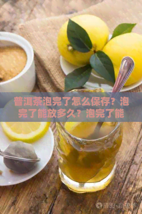 普洱茶泡完了怎么保存？泡完了能放多久？泡完了能吃吗？茶叶有什么变化？