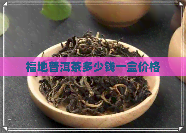 福地普洱茶多少钱一盒价格