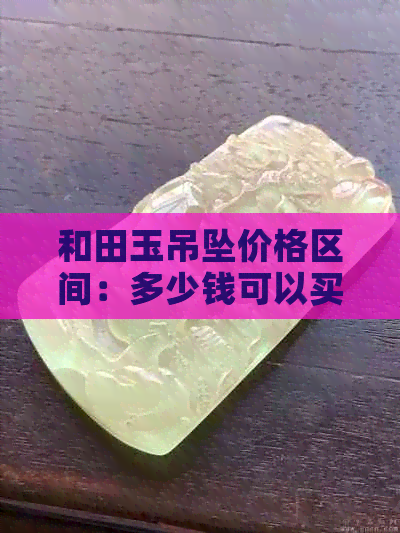 和田玉吊坠价格区间：多少钱可以买到质量好的和田玉吊坠？