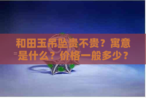 和田玉吊坠贵不贵？寓意是什么？价格一般多少？-和田玉吊坠贵不贵?寓意是什么?价格一般多少钱一个