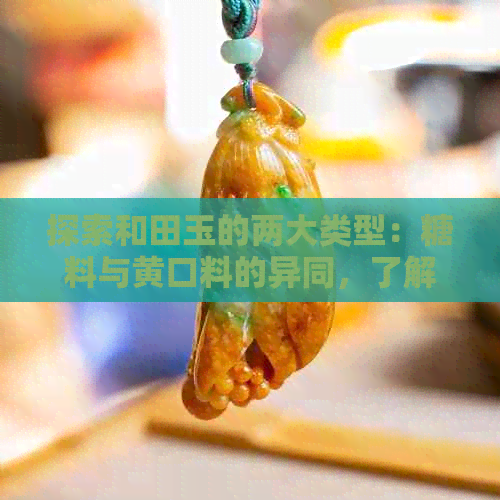 探索和田玉的两大类型：糖料与黄口料的异同，了解它们的鉴别方法