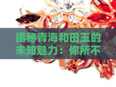 揭秘青海和田玉的未知魅力：你所不知道的收藏秘密