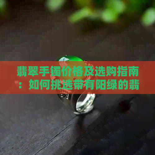 翡翠手镯价格及选购指南：如何挑选带有阳绿的翡翠手镯？