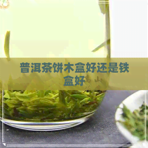 普洱茶饼木盒好还是铁盒好