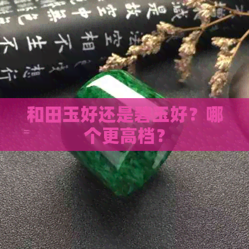 和田玉好还是碧玉好？哪个更高档？