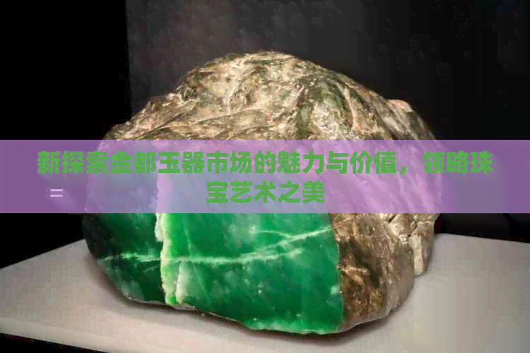 新探索金都玉器市场的魅力与价值，领略珠宝艺术之美