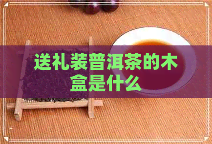 送礼装普洱茶的木盒是什么