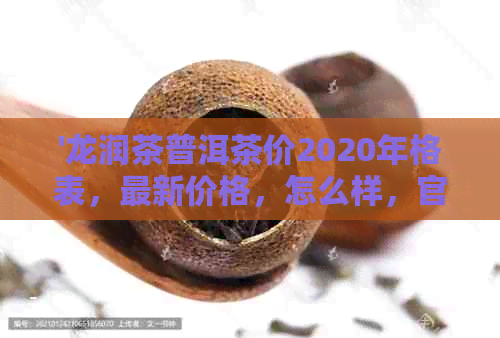 '龙润茶普洱茶价2020年格表，最新价格，怎么样，官网销售，礼盒系列'