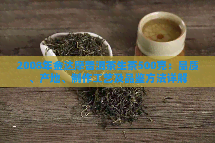 2008年金达摩普洱茶生茶500克：品质、产地、制作工艺及品鉴方法详解