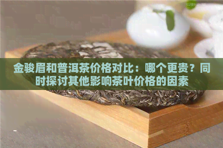 金骏眉和普洱茶价格对比：哪个更贵？同时探讨其他影响茶叶价格的因素