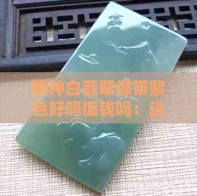 糯种白翡翠绿带紫色好吗值钱吗：这种翡翠品质如何，是否值得购买？