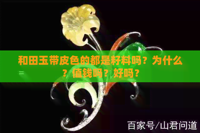 和田玉带皮色的都是籽料吗？为什么？值钱吗？好吗？