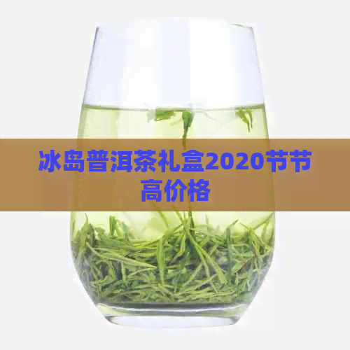 冰岛普洱茶礼盒2020节节高价格