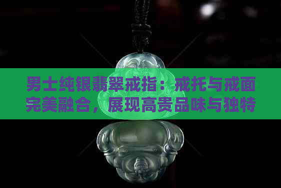 男士纯银翡翠戒指：戒托与戒面完美融合，展现高贵品味与独特魅力