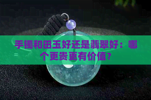 手镯和田玉好还是翡翠好：哪个更贵更有价值？