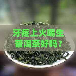 牙疼上火喝生普洱茶好吗？女生可以喝吗？喝多少？