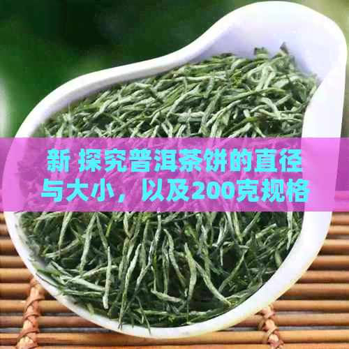 新 探究普洱茶饼的直径与大小，以及200克规格下的尺寸差异